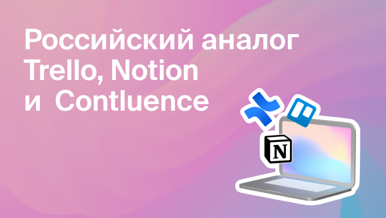 Какой российский сервис заменит Trello, Notion и Confluence