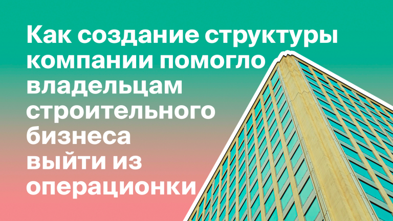 Как строительный бизнес увеличил продажи, построив структуру компании