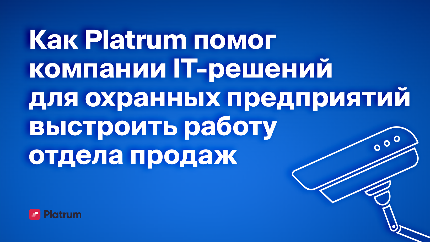 Как компания IT решений для охранных предприятий навела порядок в отделе продаж благодаря Platrum