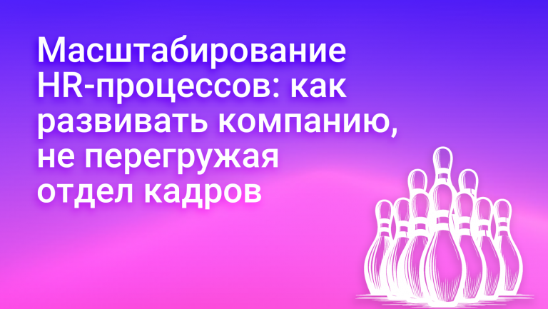 Масштабирование HR процессов: как развивать компанию, не перегружая отдел кадров
