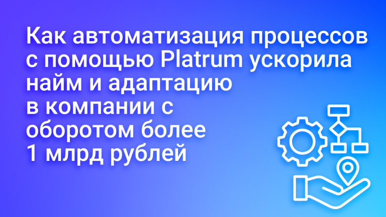 Как автоматизация процессов с помощью Platrum ускорила найм и адаптацию в компании с оборотом более 1 млрд рублей