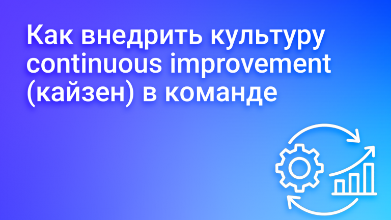 Как внедрить культуру continuous improvement (кайзен) в команде