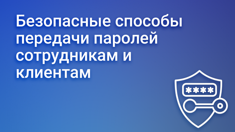 Как безопасно передавать пароли сотрудникам и клиентам 