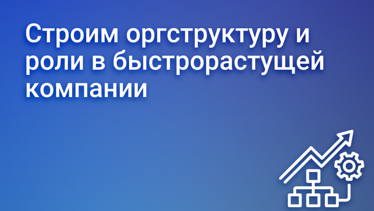 Строим оргструктуру и роли в быстрорастущей компании
