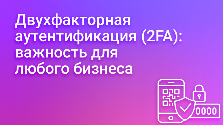Что такое двухфакторная аутентификация (2FA) и почему она нужна каждому бизнесу