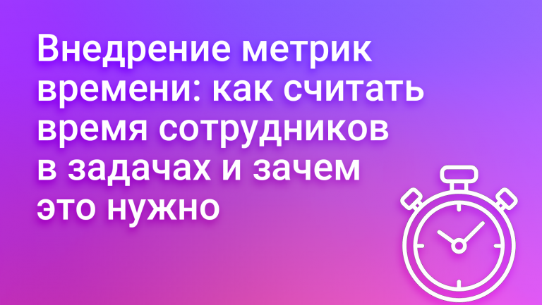 Внедрение метрик времени: как считать время сотрудников в задачах и зачем это нужно