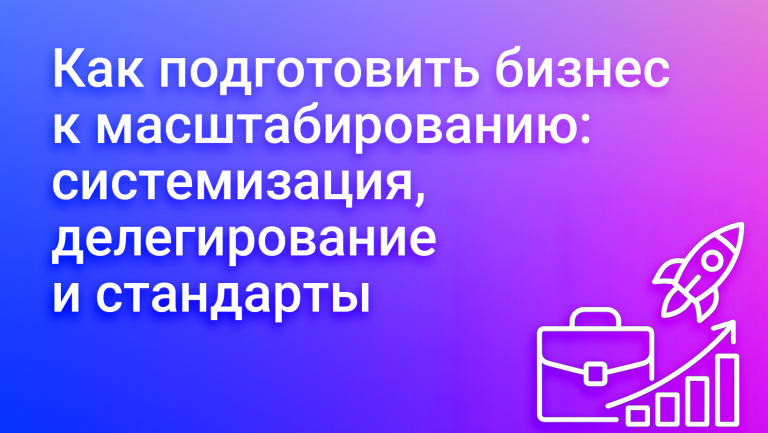 Как подготовить бизнес к масштабированию: систематизация, делегирование и стандарты