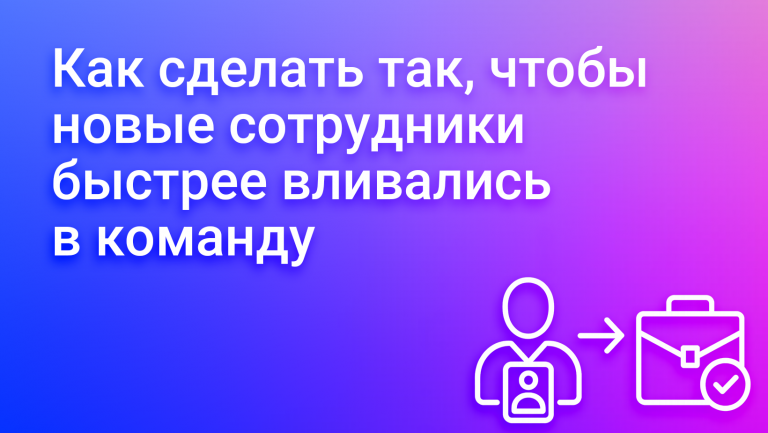 Как сделать так, чтобы новые сотрудники быстрее вливалиcь в команду
