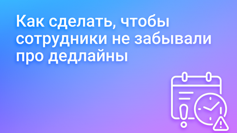 Как сделать, чтобы сотрудники не забывали про дедлайны