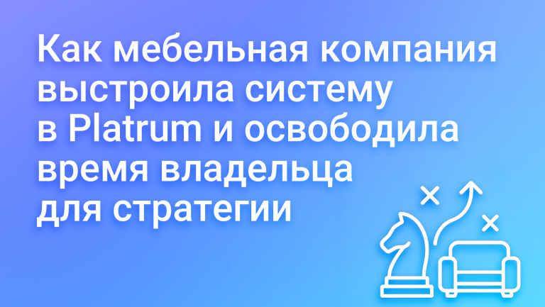 Как мебельная компания построила структуру компании и базу знаний в Platrum, чтобы владелец смог сосредоточиться на развитии