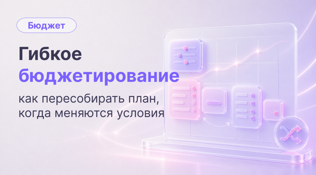 Гибкое бюджетирование компании: как пересчитывать план при изменении объема бизнеса