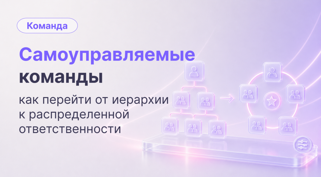 Отказ от иерархии: как перейти к самоуправляемым командам и не потерять управляемость