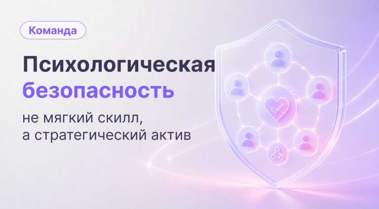 Психологическая безопасность в команде: не «мягкий скилл», а стратегический актив